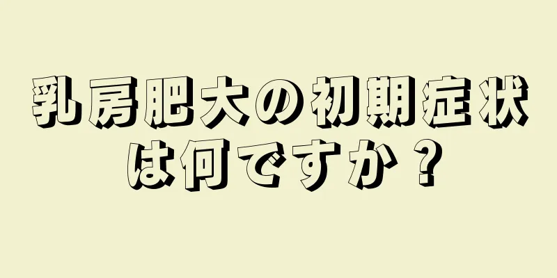 乳房肥大の初期症状は何ですか？