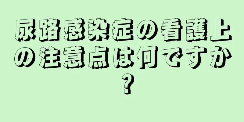 尿路感染症の看護上の注意点は何ですか？