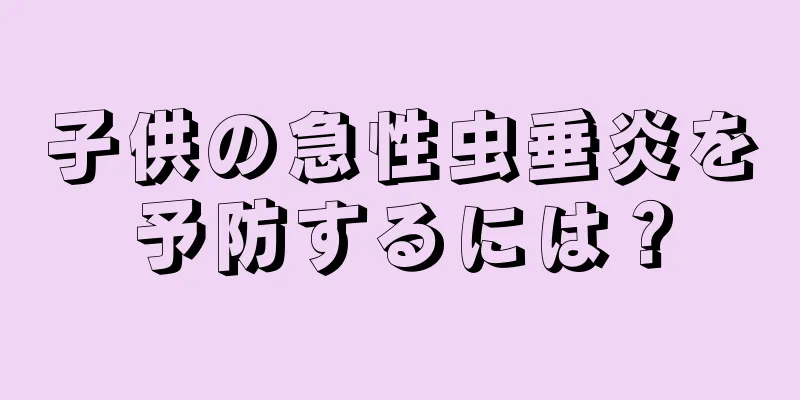 子供の急性虫垂炎を予防するには？