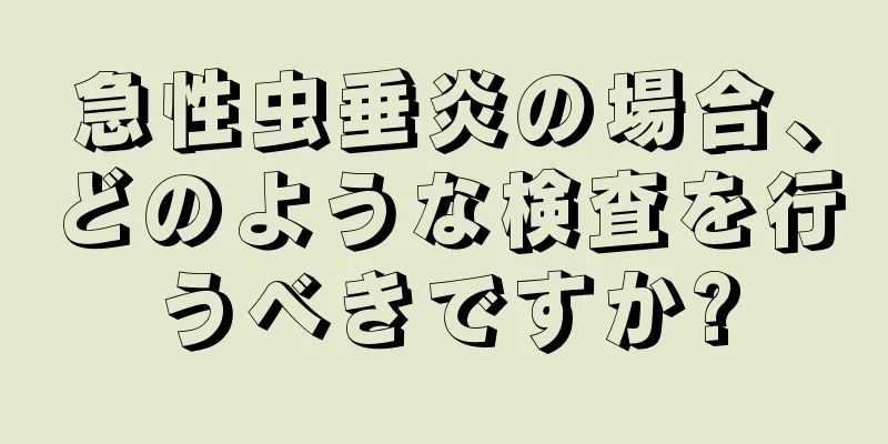 急性虫垂炎の場合、どのような検査を行うべきですか?