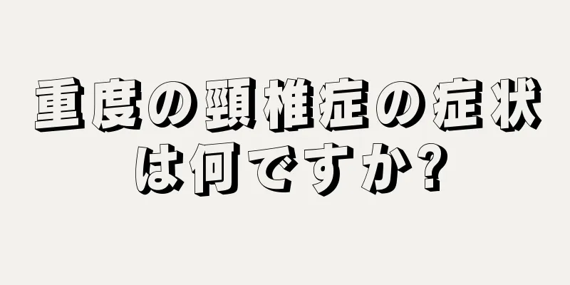 重度の頸椎症の症状は何ですか?