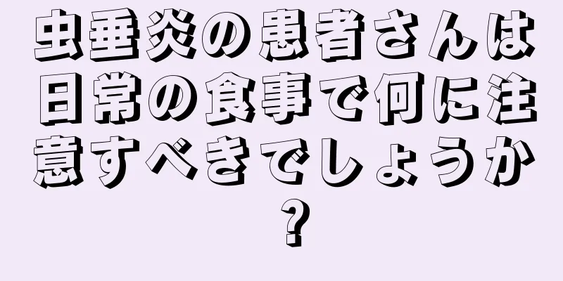 虫垂炎の患者さんは日常の食事で何に注意すべきでしょうか？