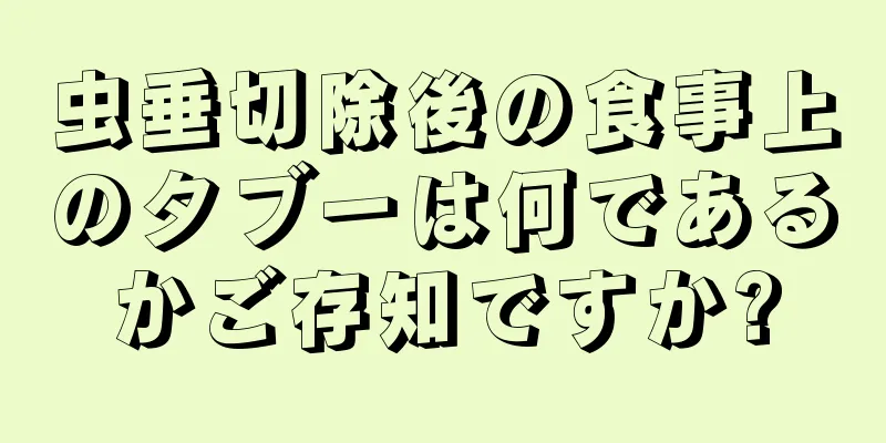 虫垂切除後の食事上のタブーは何であるかご存知ですか?