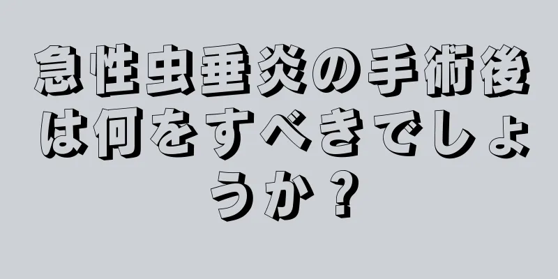 急性虫垂炎の手術後は何をすべきでしょうか？