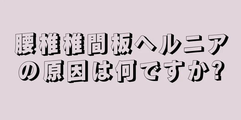 腰椎椎間板ヘルニアの原因は何ですか?