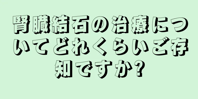 腎臓結石の治療についてどれくらいご存知ですか?