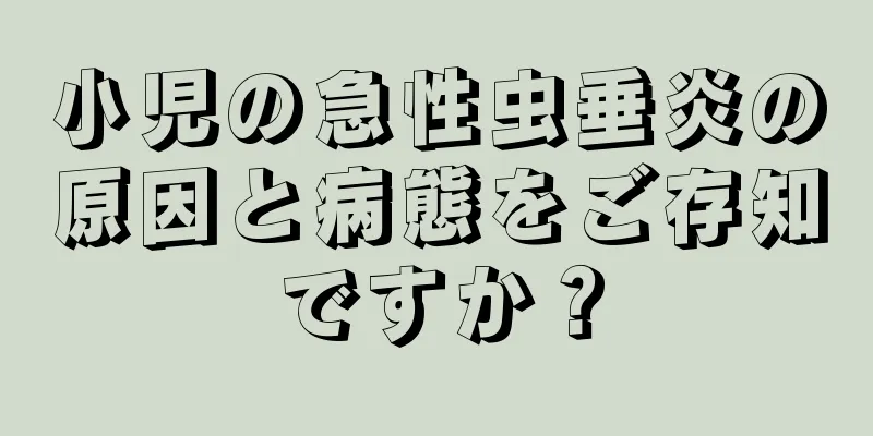 小児の急性虫垂炎の原因と病態をご存知ですか？