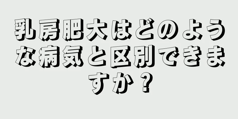 乳房肥大はどのような病気と区別できますか？