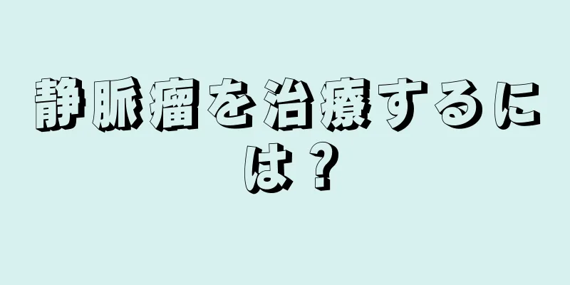 静脈瘤を治療するには？