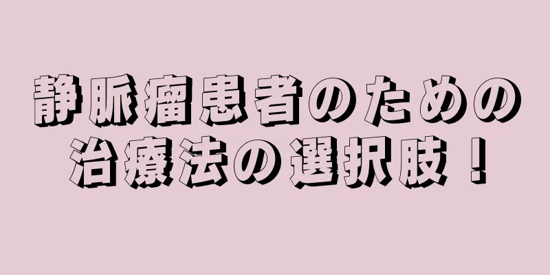静脈瘤患者のための治療法の選択肢！