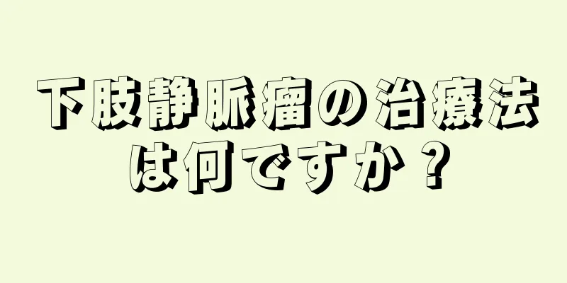 下肢静脈瘤の治療法は何ですか？