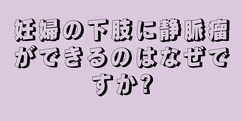 妊婦の下肢に静脈瘤ができるのはなぜですか?