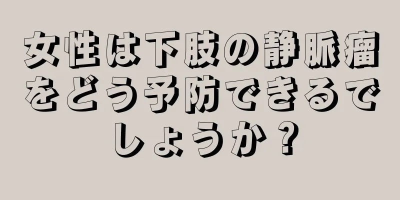 女性は下肢の静脈瘤をどう予防できるでしょうか？