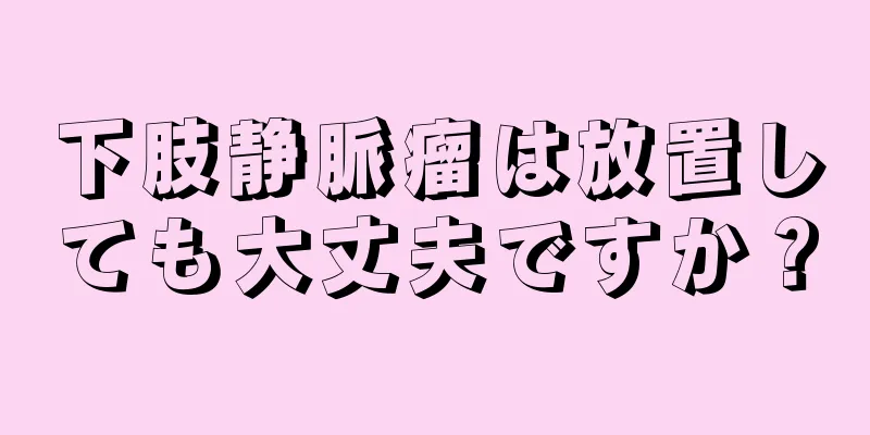 下肢静脈瘤は放置しても大丈夫ですか？