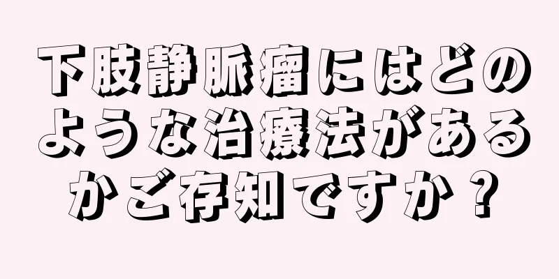 下肢静脈瘤にはどのような治療法があるかご存知ですか？