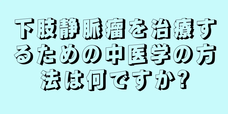 下肢静脈瘤を治療するための中医学の方法は何ですか?