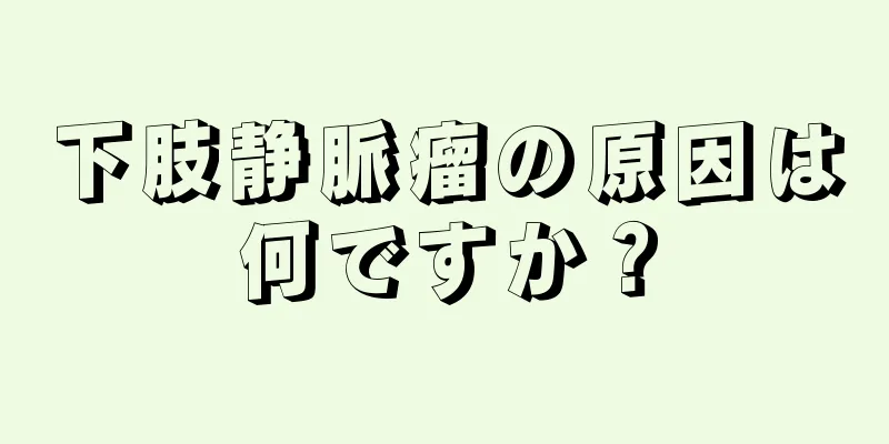 下肢静脈瘤の原因は何ですか？