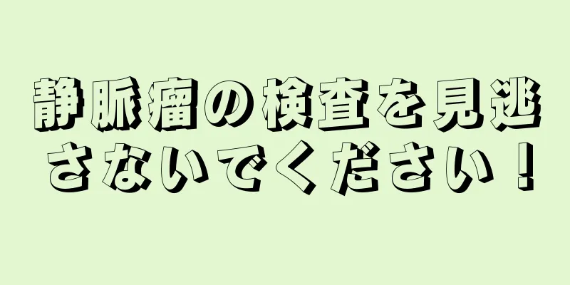 静脈瘤の検査を見逃さないでください！