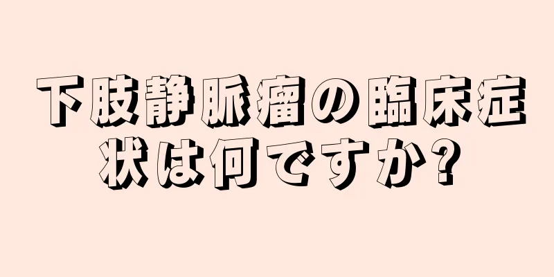 下肢静脈瘤の臨床症状は何ですか?