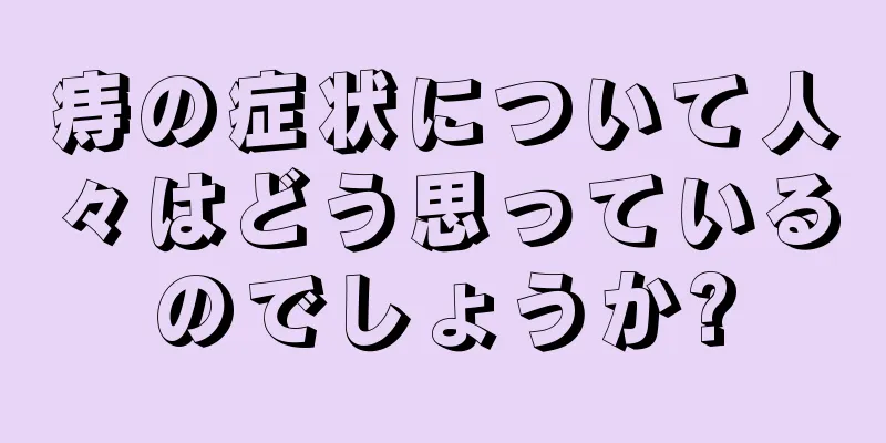 痔の症状について人々はどう思っているのでしょうか?