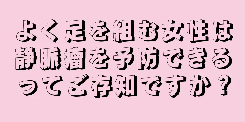 よく足を組む女性は静脈瘤を予防できるってご存知ですか？