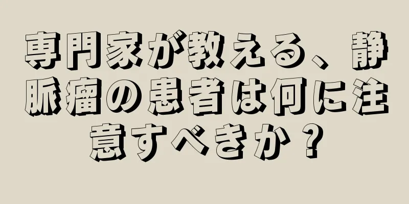 専門家が教える、静脈瘤の患者は何に注意すべきか？