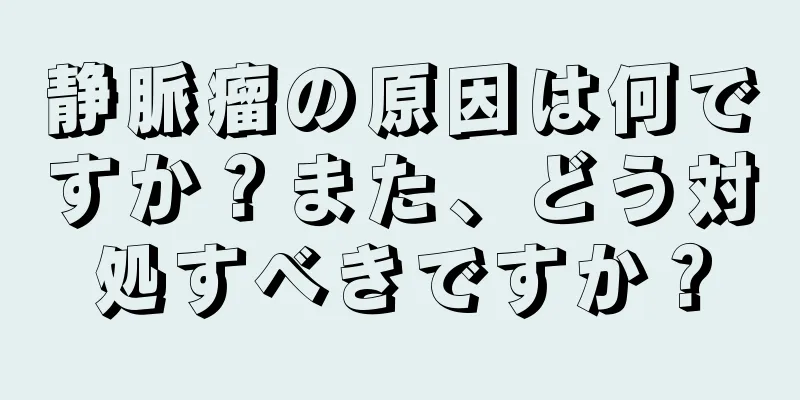 静脈瘤の原因は何ですか？また、どう対処すべきですか？