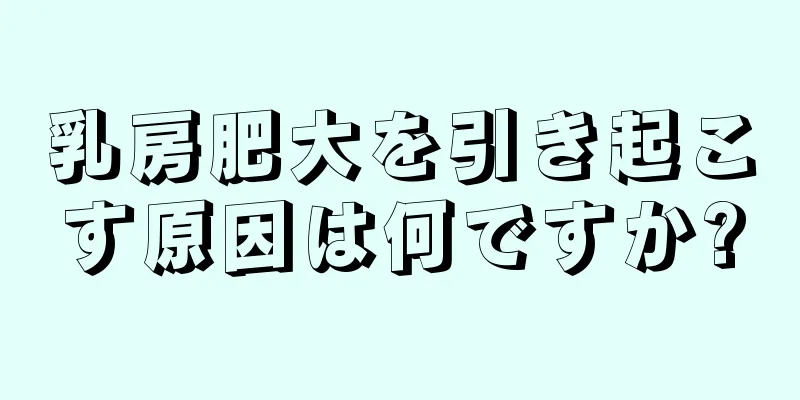 乳房肥大を引き起こす原因は何ですか?