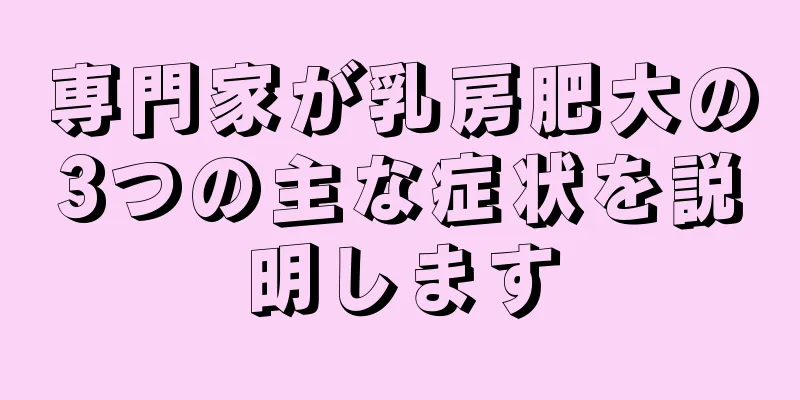 専門家が乳房肥大の3つの主な症状を説明します