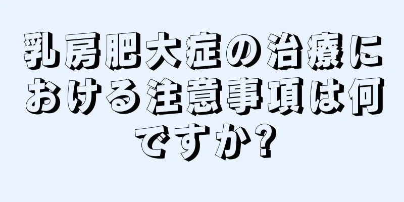 乳房肥大症の治療における注意事項は何ですか?