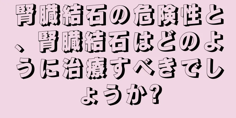 腎臓結石の危険性と、腎臓結石はどのように治療すべきでしょうか?