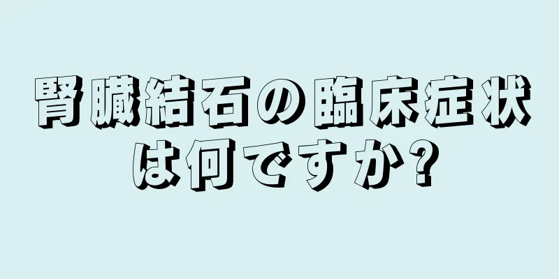腎臓結石の臨床症状は何ですか?