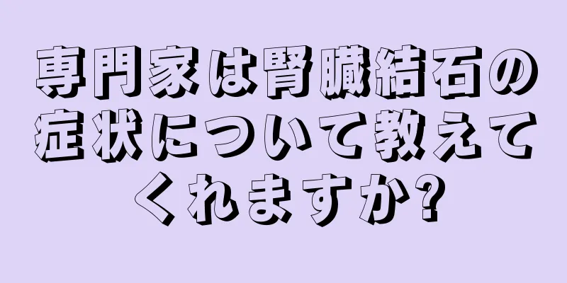 専門家は腎臓結石の症状について教えてくれますか?