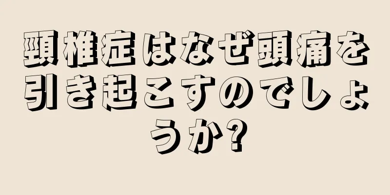 頸椎症はなぜ頭痛を引き起こすのでしょうか?