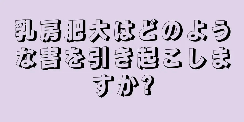 乳房肥大はどのような害を引き起こしますか?