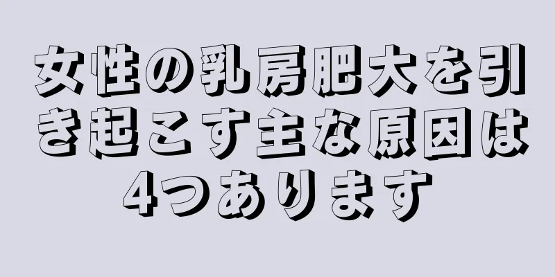 女性の乳房肥大を引き起こす主な原因は4つあります