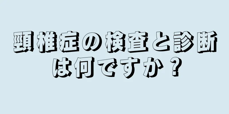 頸椎症の検査と診断は何ですか？