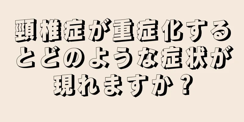 頸椎症が重症化するとどのような症状が現れますか？