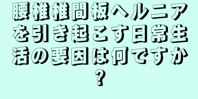 腰椎椎間板ヘルニアを引き起こす日常生活の要因は何ですか?
