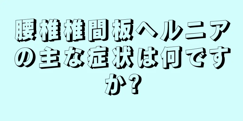腰椎椎間板ヘルニアの主な症状は何ですか?