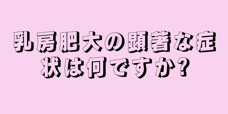 乳房肥大の顕著な症状は何ですか?