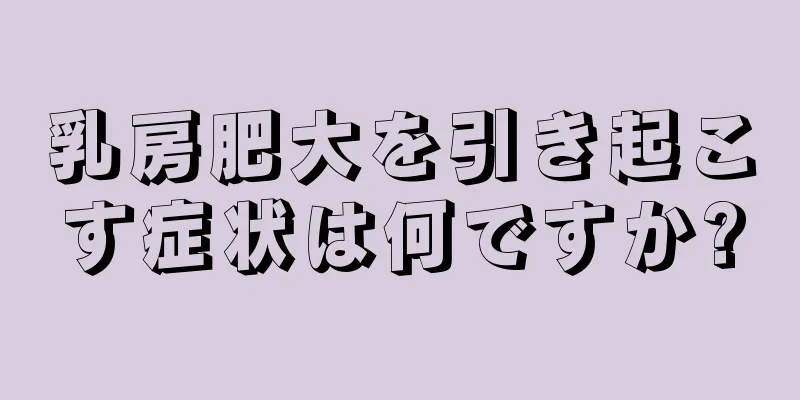 乳房肥大を引き起こす症状は何ですか?