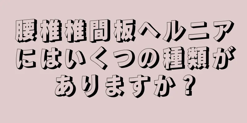 腰椎椎間板ヘルニアにはいくつの種類がありますか？