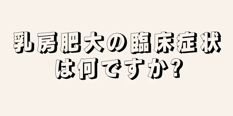 乳房肥大の臨床症状は何ですか?