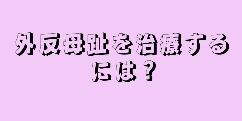 外反母趾を治療するには？