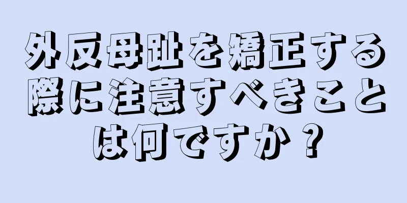 外反母趾を矯正する際に注意すべきことは何ですか？