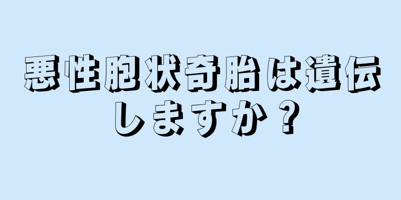 悪性胞状奇胎は遺伝しますか？