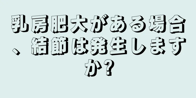 乳房肥大がある場合、結節は発生しますか?