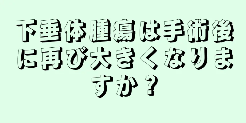 下垂体腫瘍は手術後に再び大きくなりますか？