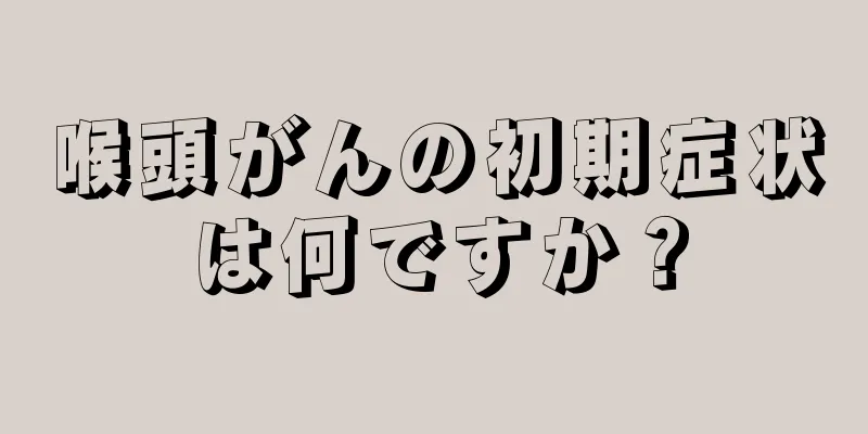 喉頭がんの初期症状は何ですか？